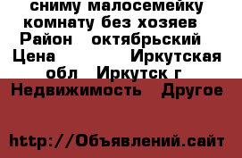 сниму малосемейку комнату без хозяев › Район ­ октябрьский › Цена ­ 10 000 - Иркутская обл., Иркутск г. Недвижимость » Другое   